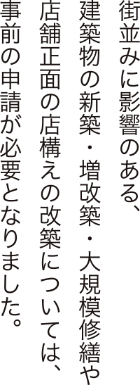 街並みに影響のある、建築物の新築・増改築・大規模修繕や店舗正面の店構えの改築については、事前の申請が必要となりました。